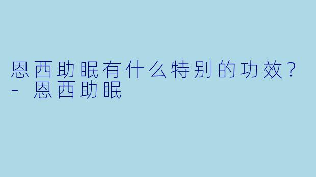 恩西助眠有什么特别的功效？