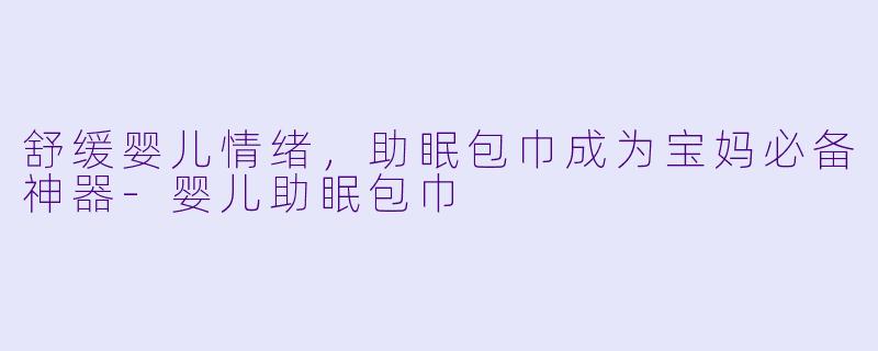 舒缓婴儿情绪，助眠包巾成为宝妈必备神器-婴儿助眠包巾