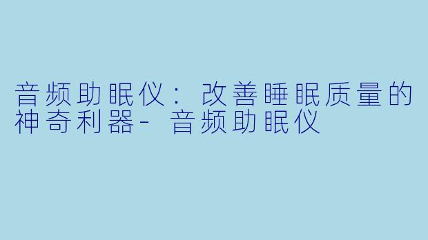 音频助眠仪：改善睡眠质量的神奇利器-音频助眠仪