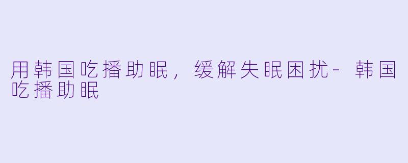 用韩国吃播助眠，缓解失眠困扰-韩国吃播助眠