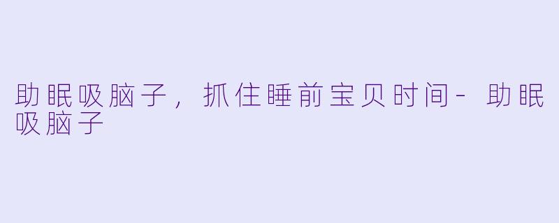 助眠吸脑子，抓住睡前宝贝时间-助眠吸脑子