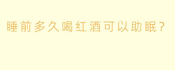 睡前多久喝红酒可以助眠？