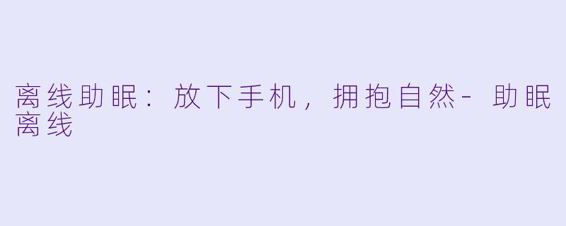 离线助眠：放下手机，拥抱自然-助眠离线
