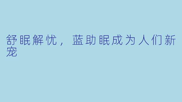 舒眠解忧，蓝助眠成为人们新宠