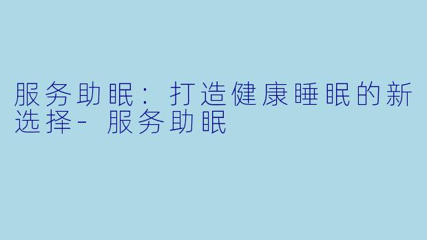 服务助眠：打造健康睡眠的新选择-服务助眠