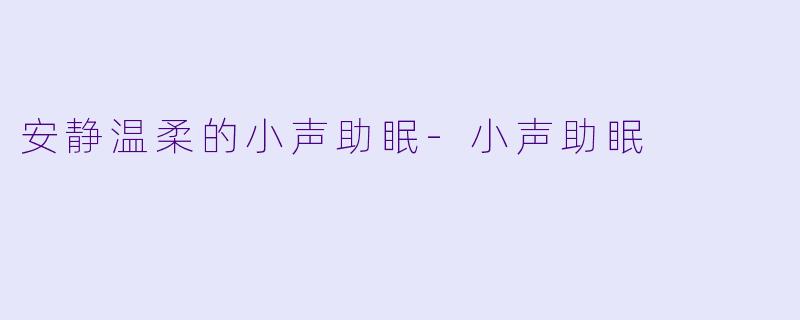 安静温柔的小声助眠-小声助眠