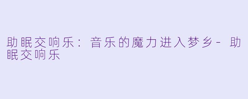 助眠交响乐：音乐的魔力进入梦乡-助眠交响乐