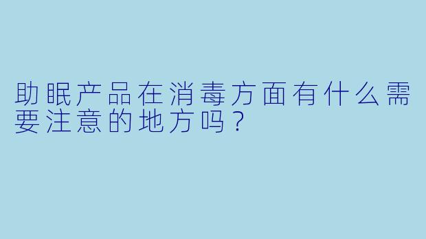 助眠产品在消毒方面有什么需要注意的地方吗？