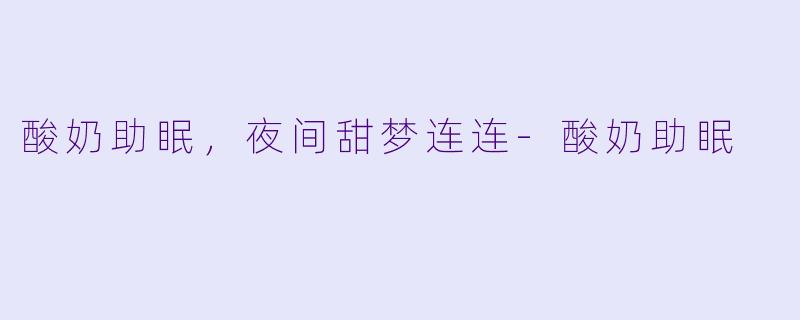 酸奶助眠，夜间甜梦连连-酸奶助眠