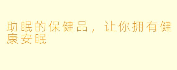 助眠的保健品，让你拥有健康安眠