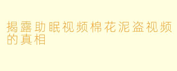 揭露助眠视频棉花泥盗视频的真相