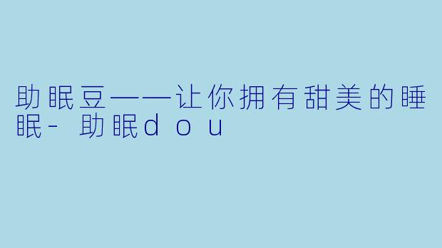 助眠豆——让你拥有甜美的睡眠-助眠dou
