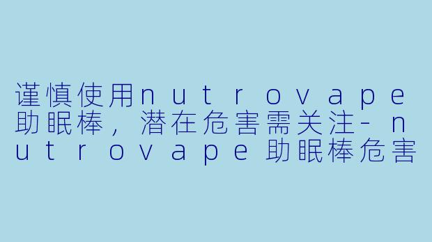 谨慎使用nutrovape助眠棒，潜在危害需关注-nutrovape助眠棒危害
