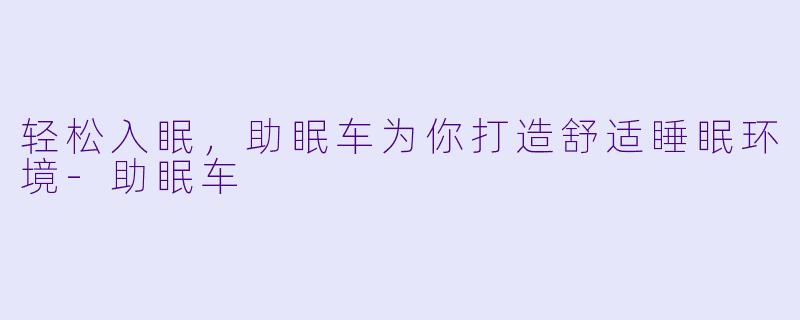 轻松入眠，助眠车为你打造舒适睡眠环境-助眠车