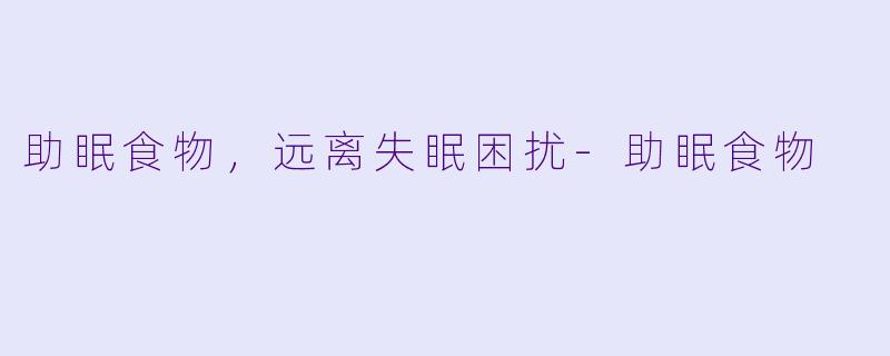 助眠食物，远离失眠困扰-助眠食物