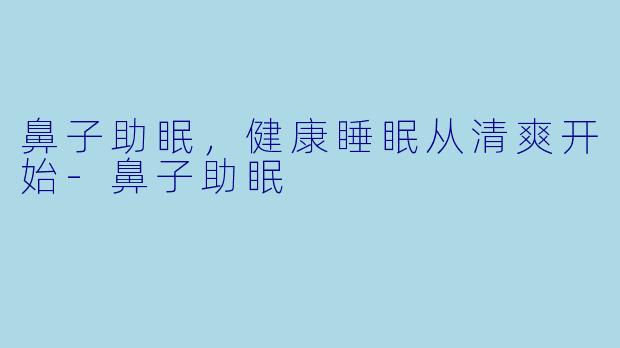鼻子助眠，健康睡眠从清爽开始-鼻子助眠