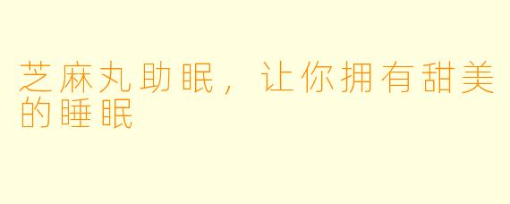芝麻丸助眠，让你拥有甜美的睡眠