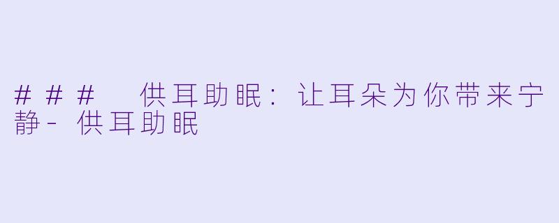 ### 供耳助眠：让耳朵为你带来宁静-供耳助眠