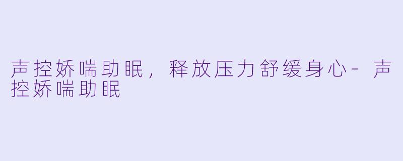 声控娇喘助眠，释放压力舒缓身心