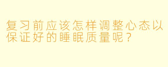 复习前应该怎样调整心态以保证好的睡眠质量呢？