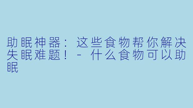 助眠神器：这些食物帮你解决失眠难题！