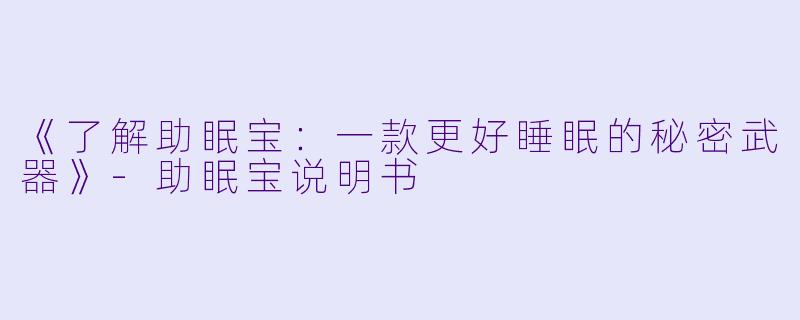 《了解助眠宝：一款更好睡眠的秘密武器》-助眠宝说明书