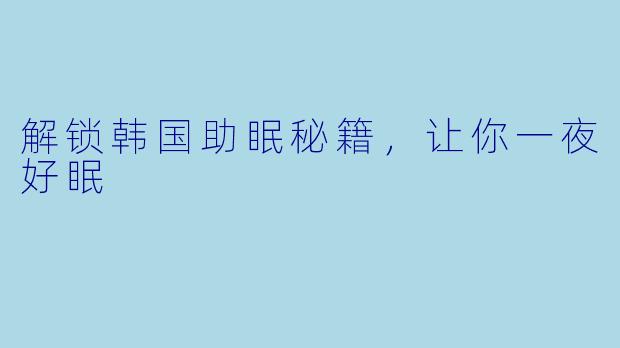 解锁韩国助眠秘籍，让你一夜好眠