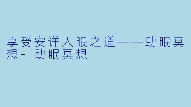 享受安详入眠之道——助眠冥想-助眠冥想