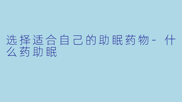选择适合自己的助眠药物-什么药助眠