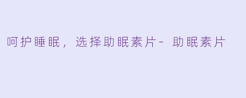 呵护睡眠，选择助眠素片-助眠素片