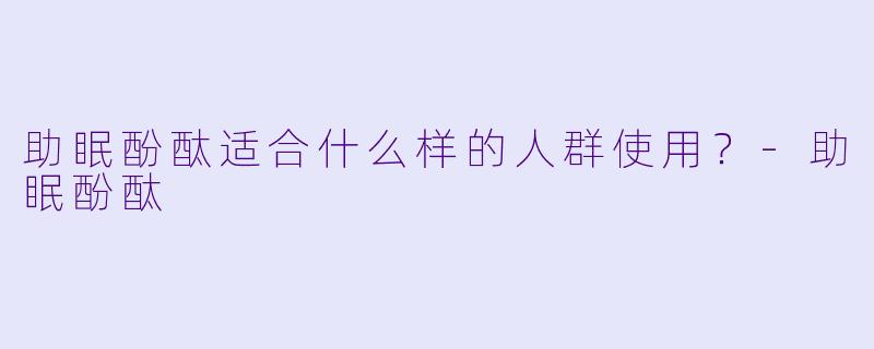 助眠酚酞适合什么样的人群使用？