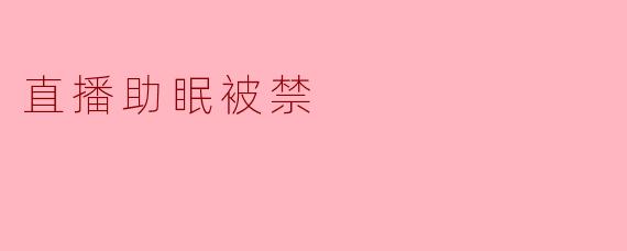 为什么直播助眠被禁止了？