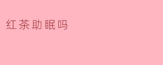 红茶助眠吗