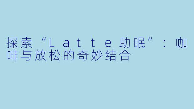 探索“Latte助眠”：咖啡与放松的奇妙结合
