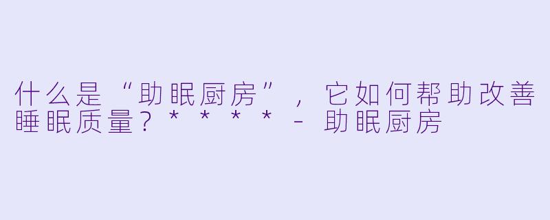 什么是“助眠厨房”,它如何帮助改善睡眠质量?****