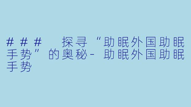 ### 探寻“助眠外国助眠手势”的奥秘-助眠外国助眠手势