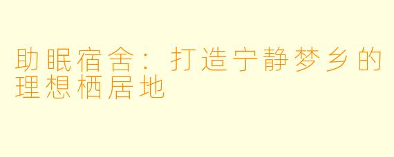 助眠宿舍：打造宁静梦乡的理想栖居地