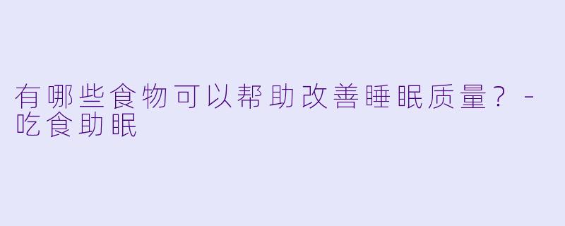 有哪些食物可以帮助改善睡眠质量？