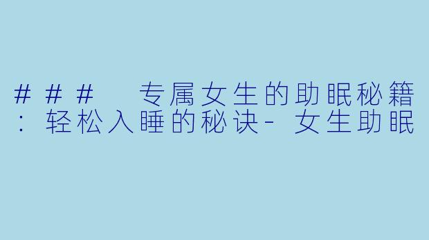 ### 专属女生的助眠秘籍：轻松入睡的秘诀-女生助眠