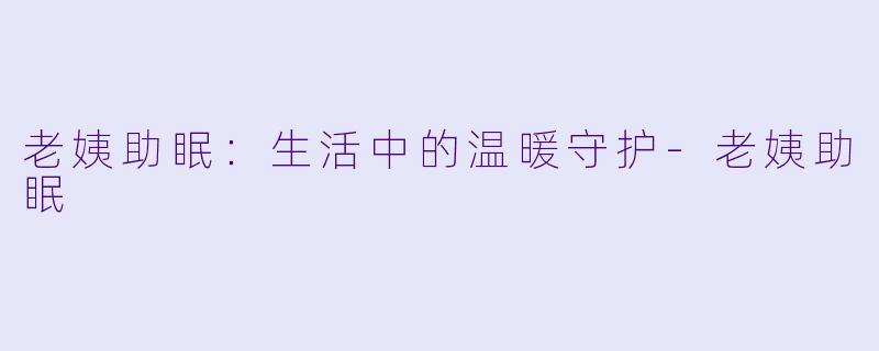 老姨助眠：生活中的温暖守护-老姨助眠