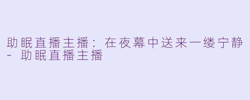 助眠直播主播：在夜幕中送来一缕宁静-助眠直播主播