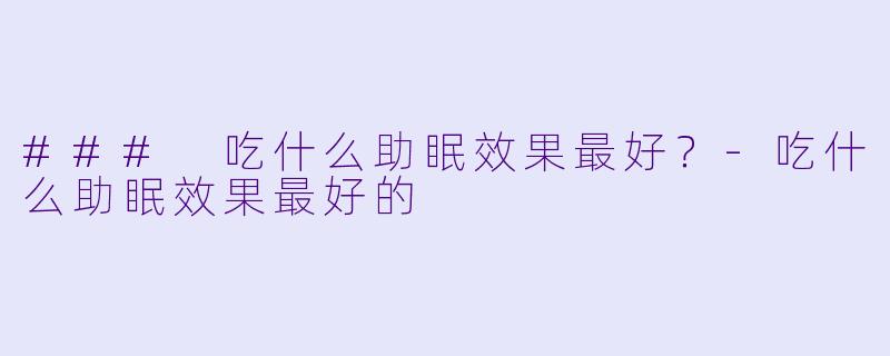 ### 吃什么助眠效果最好？-吃什么助眠效果最好的