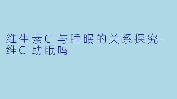 维生素C与睡眠的关系探究-维C助眠吗
