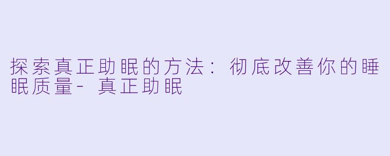 探索真正助眠的方法：彻底改善你的睡眠质量-真正助眠