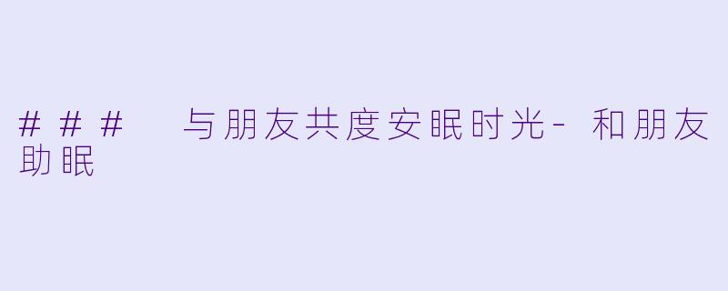 ### 与朋友共度安眠时光-和朋友助眠