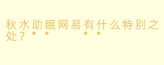 秋水助眠网易有什么特别之处？**  **