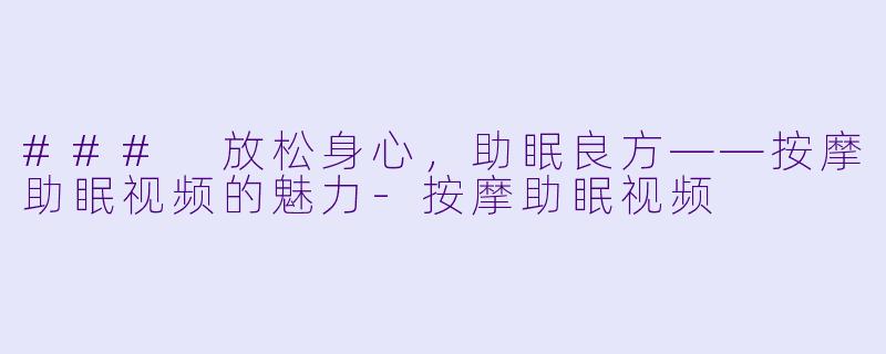 ### 放松身心，助眠良方——按摩助眠视频的魅力-按摩助眠视频