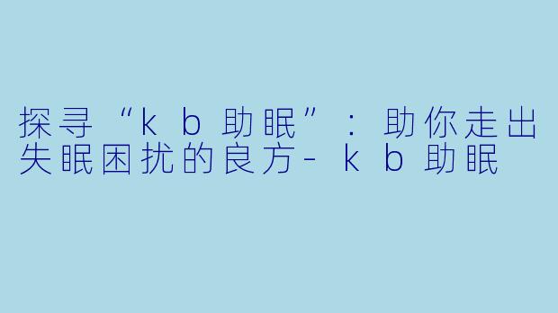 探寻“kb助眠”:助你走出失眠困扰的良方