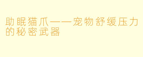 助眠猫爪——宠物舒缓压力的秘密武器