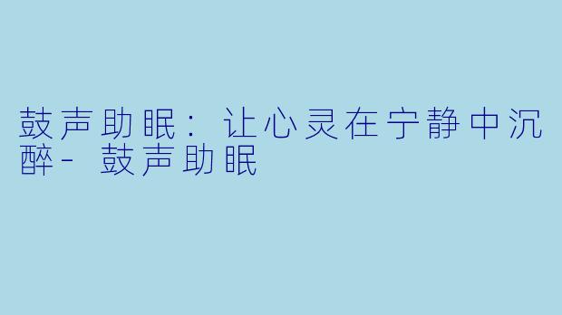 鼓声助眠：让心灵在宁静中沉醉-鼓声助眠